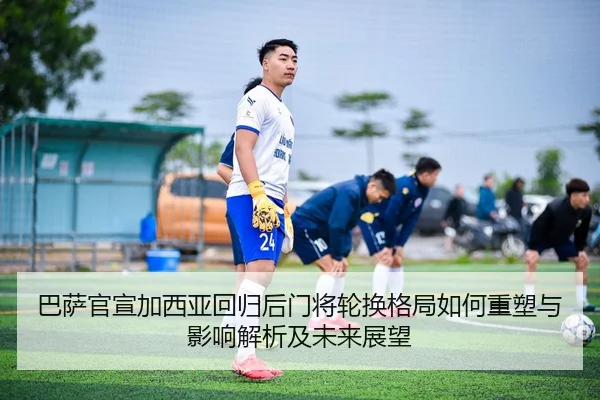 巴萨官宣加西亚回归后门将轮换格局如何重塑与影响解析及未来展望