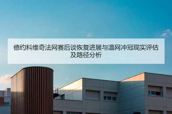 de-yue-ke-wei-qi-fa-wang-sai-hou-tan-hui-fu-jin-zhan-yu-wen-wang-chong-guan-xian-shi-ping-gu-ji-lu-jing-fen-xi-2-741.jpg
